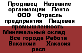 Продавец › Название организации ­ Лента, ООО › Отрасль предприятия ­ Пищевая промышленность › Минимальный оклад ­ 1 - Все города Работа » Вакансии   . Хакасия респ.